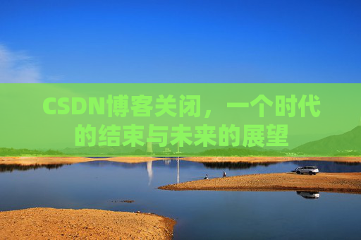CSDN博客关闭，一个时代的结束与未来的展望
